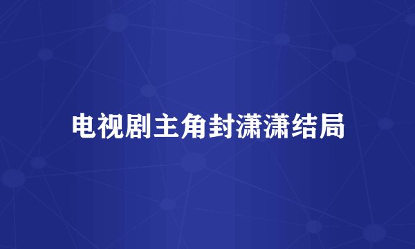 电视剧主角封潇潇结局