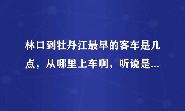 林口到牡丹江最早的客车是几点，从哪里上车啊，听说是什么新城客车？