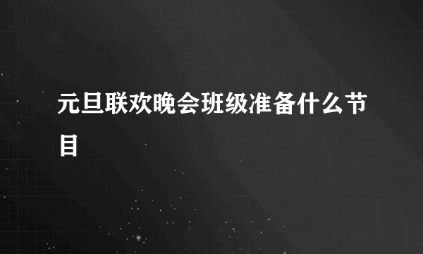 元旦联欢晚会班级准备什么节目
