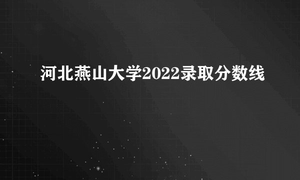 河北燕山大学2022录取分数线