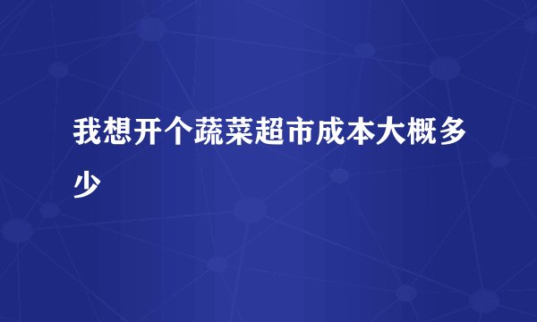 我想开个蔬菜超市成本大概多少