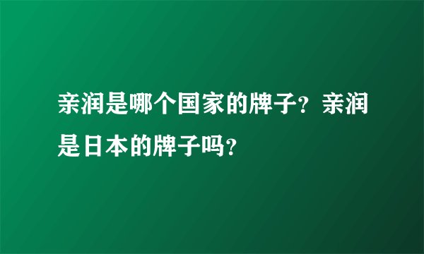 亲润是哪个国家的牌子？亲润是日本的牌子吗？