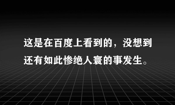 这是在百度上看到的，没想到还有如此惨绝人寰的事发生。