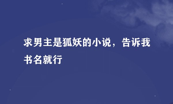 求男主是狐妖的小说，告诉我书名就行