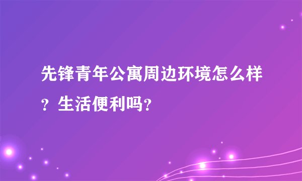 先锋青年公寓周边环境怎么样？生活便利吗？