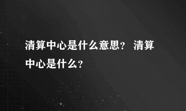 清算中心是什么意思？ 清算中心是什么？