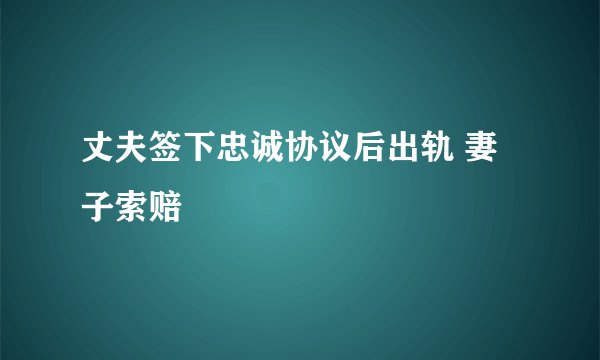 丈夫签下忠诚协议后出轨 妻子索赔