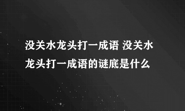没关水龙头打一成语 没关水龙头打一成语的谜底是什么