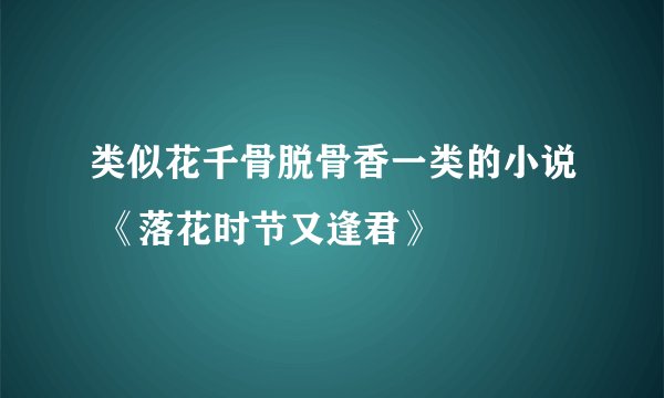 类似花千骨脱骨香一类的小说 《落花时节又逢君》