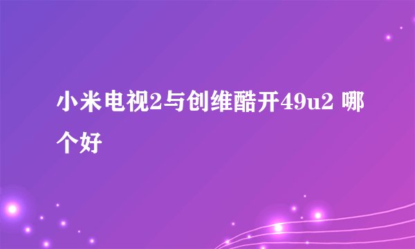 小米电视2与创维酷开49u2 哪个好