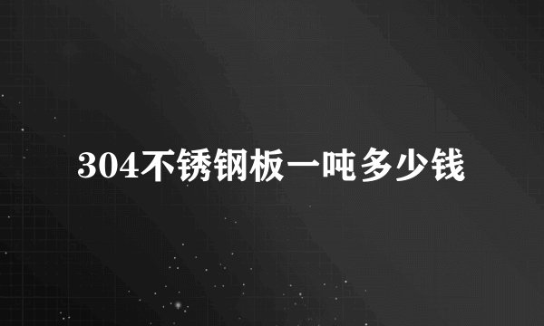 304不锈钢板一吨多少钱