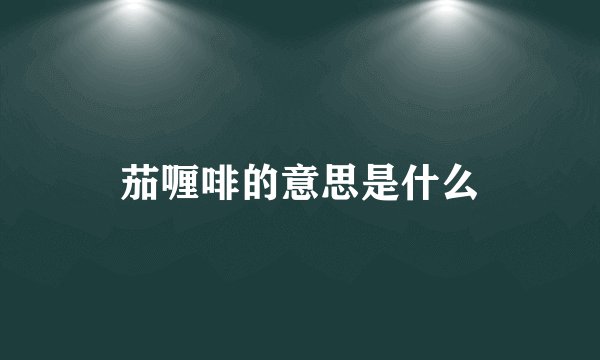 茄喱啡的意思是什么
