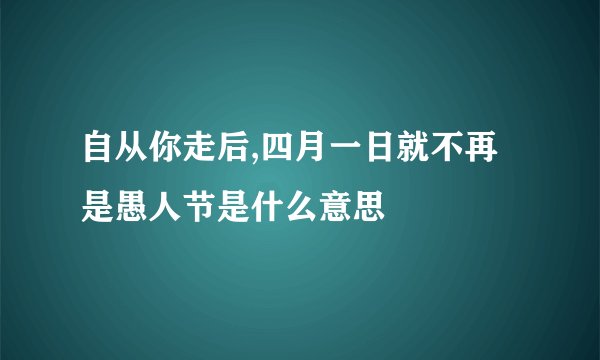 自从你走后,四月一日就不再是愚人节是什么意思