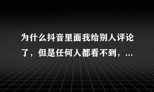为什么抖音里面我给别人评论了,但是任何人都看不到,只有我自己能看到?