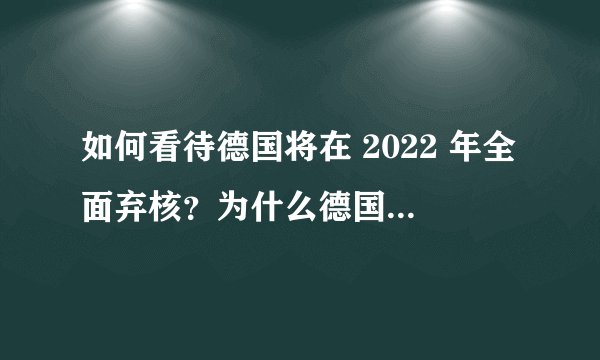 如何看待德国将在 2022 年全面弃核？为什么德国要在能源不足的紧急关头放弃此前所倚重的核电？