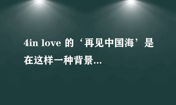4in love 的‘再见中国海’是在这样一种背景下写的扼，她们为什么解散类？