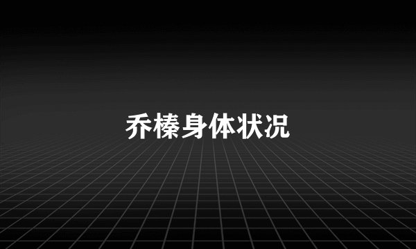 乔榛身体状况