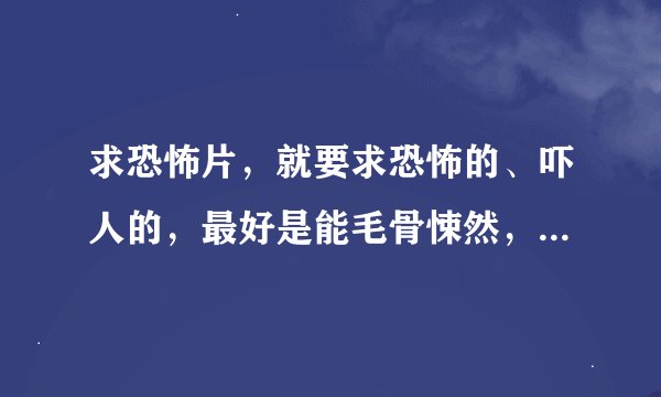 求恐怖片，就要求恐怖的、吓人的，最好是能毛骨悚然，不要打打杀杀有血腥的更不要恶心的