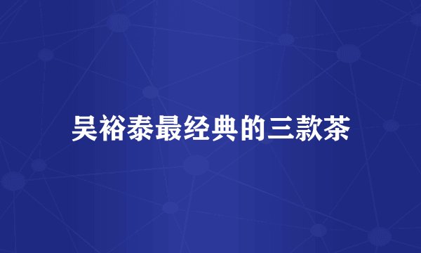吴裕泰最经典的三款茶
