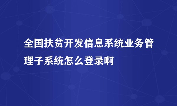 全国扶贫开发信息系统业务管理子系统怎么登录啊