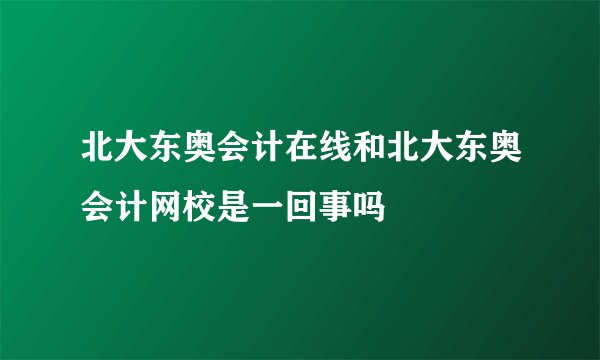 北大东奥会计在线和北大东奥会计网校是一回事吗