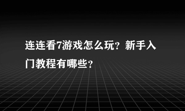 连连看7游戏怎么玩？新手入门教程有哪些？