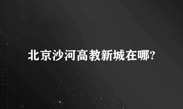北京沙河高教新城在哪?