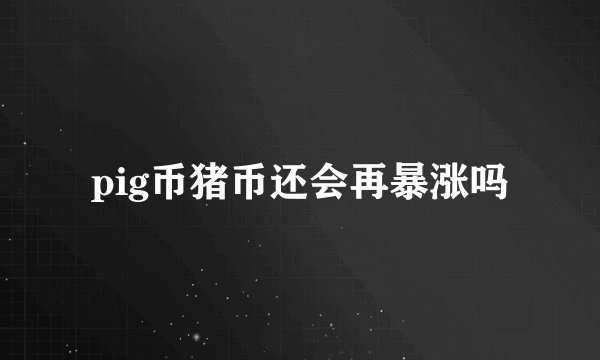 pig币猪币还会再暴涨吗
