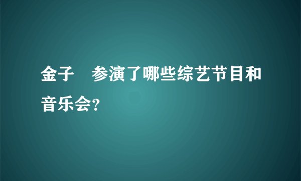 金子栞参演了哪些综艺节目和音乐会?