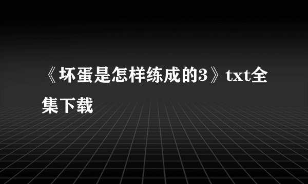《坏蛋是怎样练成的3》txt全集下载