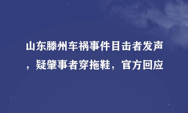 山东滕州车祸事件目击者发声，疑肇事者穿拖鞋，官方回应