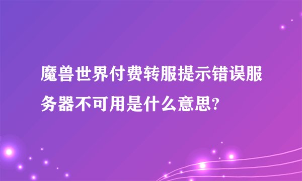 魔兽世界付费转服提示错误服务器不可用是什么意思?
