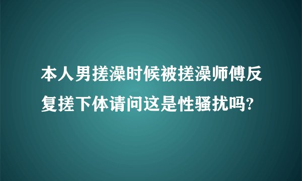 本人男搓澡时候被搓澡师傅反复搓下体请问这是性骚扰吗?