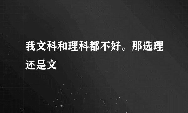 我文科和理科都不好。那选理还是文