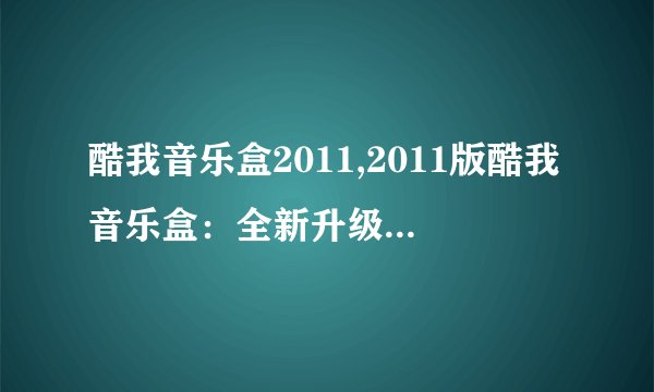 酷我音乐盒2011,2011版酷我音乐盒：全新升级，享受高品质音乐