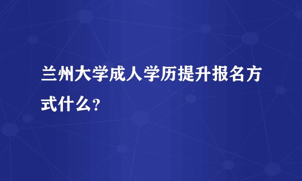 兰州大学成人学历提升报名方式什么？