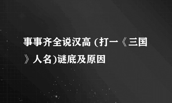 事事齐全说汉高 (打一《三国》人名)谜底及原因
