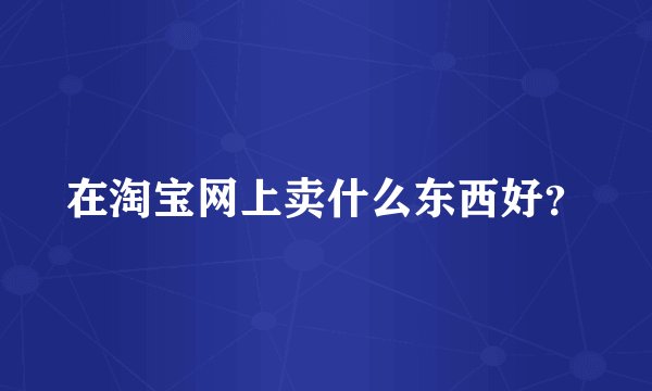 在淘宝网上卖什么东西好？