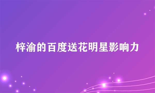 梓渝的百度送花明星影响力