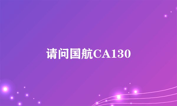 请问国航CA130