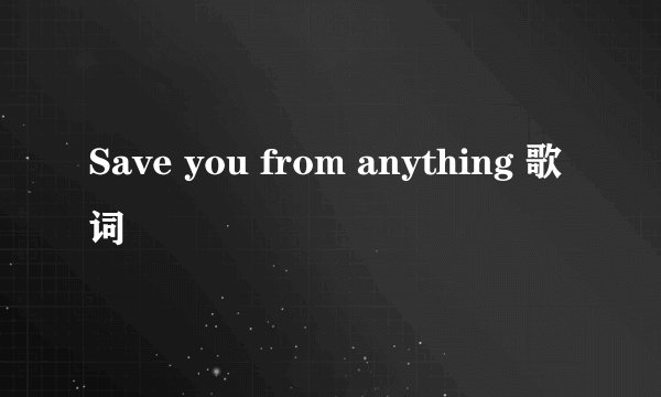 Save you from anything 歌词