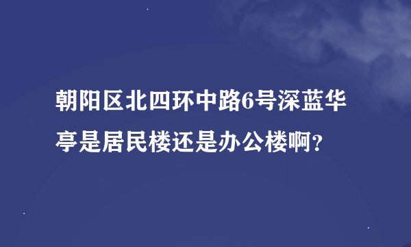 朝阳区北四环中路6号深蓝华亭是居民楼还是办公楼啊？
