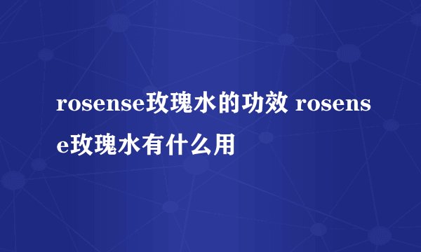 rosense玫瑰水的功效 rosense玫瑰水有什么用