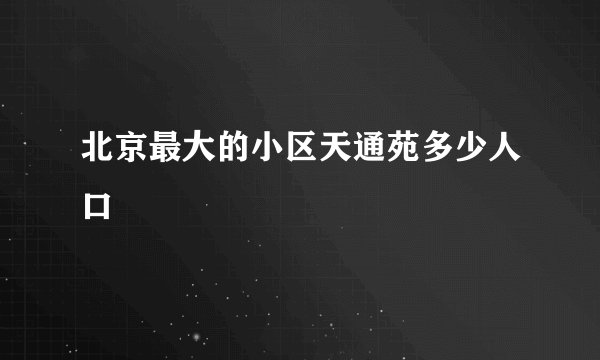 北京最大的小区天通苑多少人口