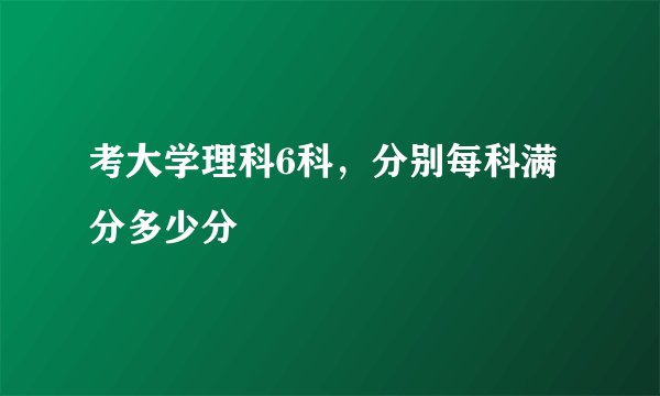 考大学理科6科，分别每科满分多少分