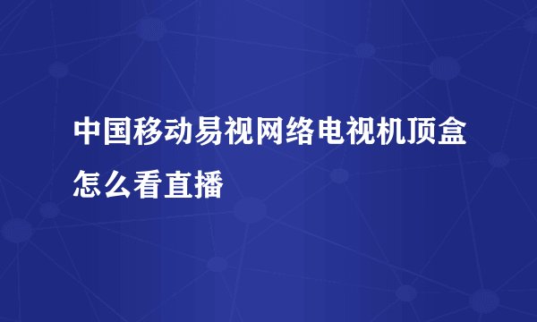 中国移动易视网络电视机顶盒怎么看直播
