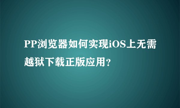 PP浏览器如何实现iOS上无需越狱下载正版应用？