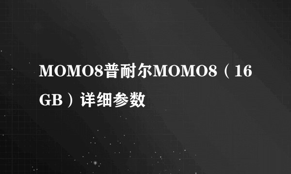 MOMO8普耐尔MOMO8（16GB）详细参数