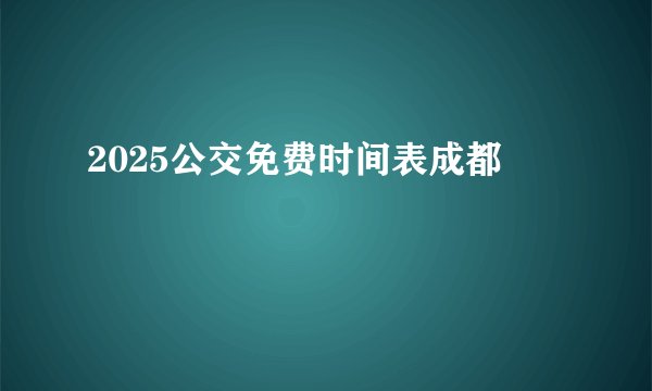 2025公交免费时间表成都