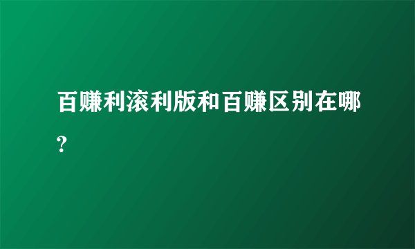 百赚利滚利版和百赚区别在哪？